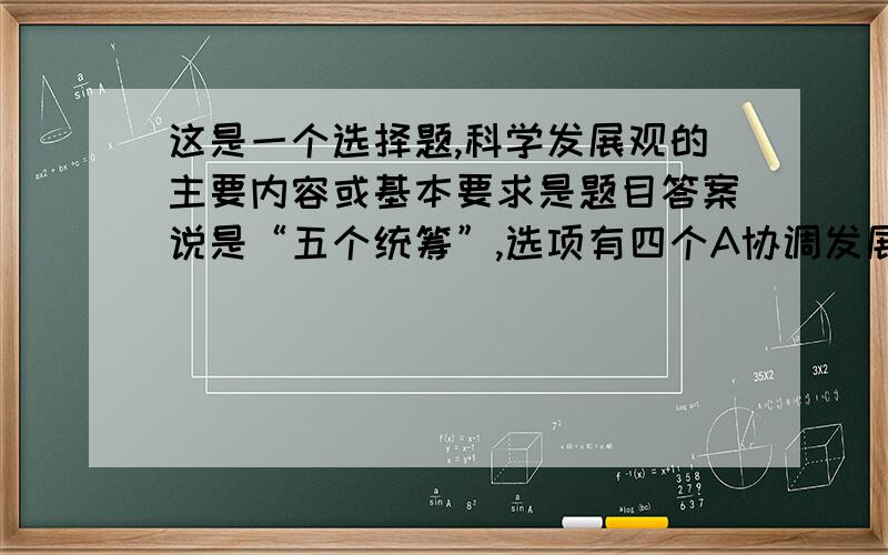 这是一个选择题,科学发展观的主要内容或基本要求是题目答案说是“五个统筹”,选项有四个A协调发展B统筹兼顾C“五个统筹”D三个代表