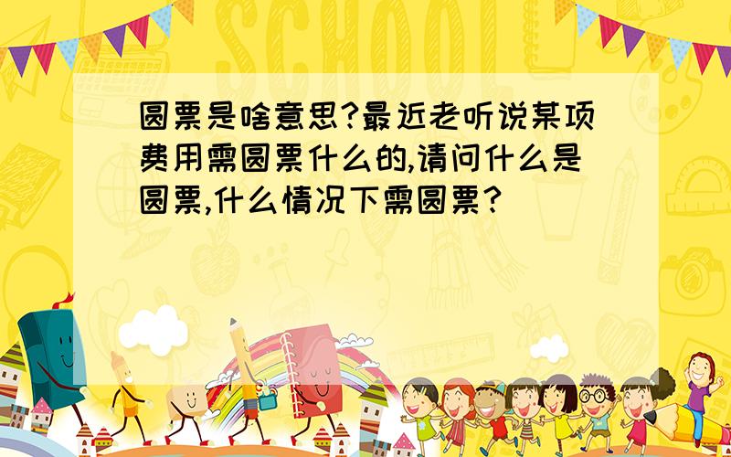 圆票是啥意思?最近老听说某项费用需圆票什么的,请问什么是圆票,什么情况下需圆票?