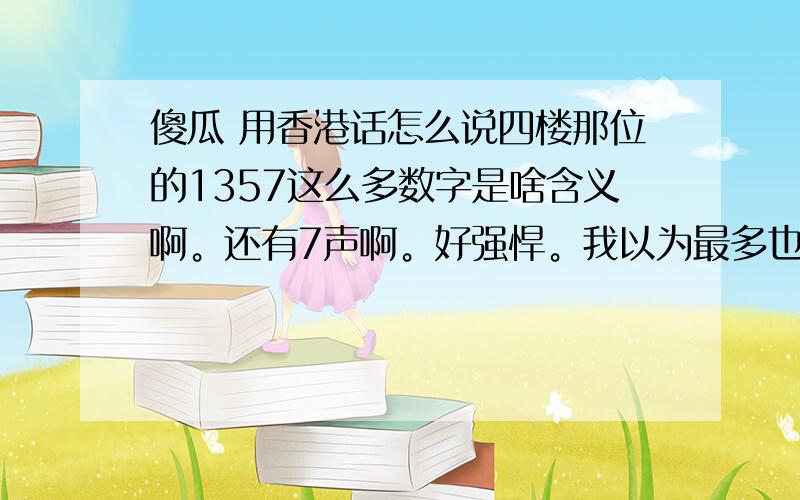 傻瓜 用香港话怎么说四楼那位的1357这么多数字是啥含义啊。还有7声啊。好强悍。我以为最多也就只有4声嘞。希望能用中文的字表述出来哦~不要拼音了