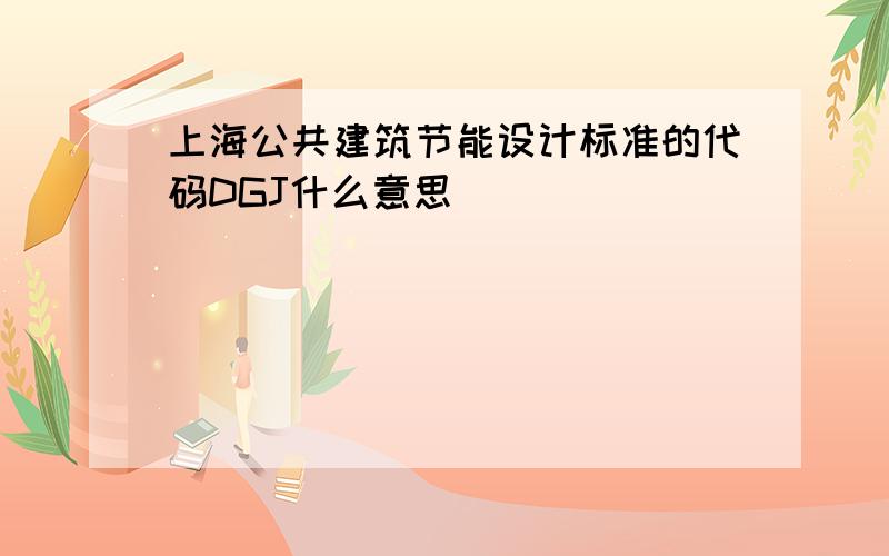 上海公共建筑节能设计标准的代码DGJ什么意思