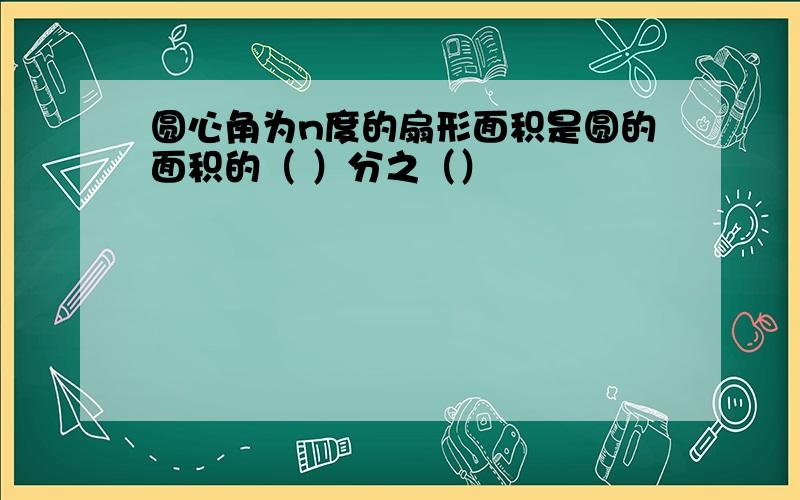 圆心角为n度的扇形面积是圆的面积的（ ）分之（）