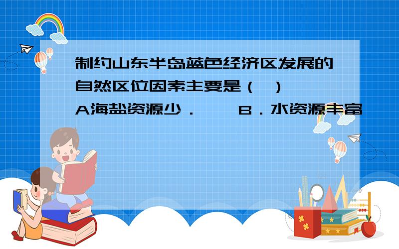 制约山东半岛蓝色经济区发展的自然区位因素主要是（ ）  A海盐资源少．    B．水资源丰富    C．人口压力大    D．石油资源紧缺