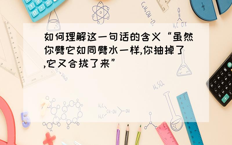 如何理解这一句话的含义“虽然你劈它如同劈水一样,你抽掉了,它又合拢了来”