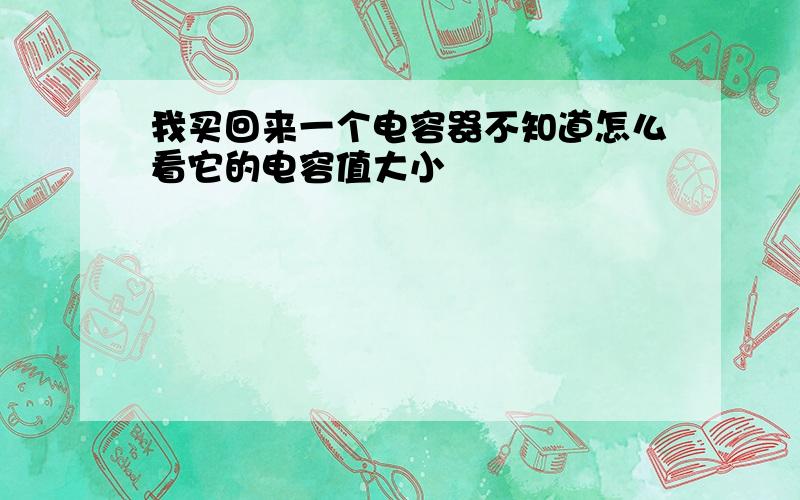 我买回来一个电容器不知道怎么看它的电容值大小