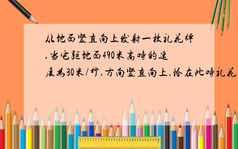 从地面竖直向上发射一枚礼花弹,当它距地面490米高时的速度为30米/秒,方向竖直向上.恰在此时礼花弹炸开,分裂为质量相等的两部分（火药质量损失不计）,其中一部分经10秒钟落回发射点,那