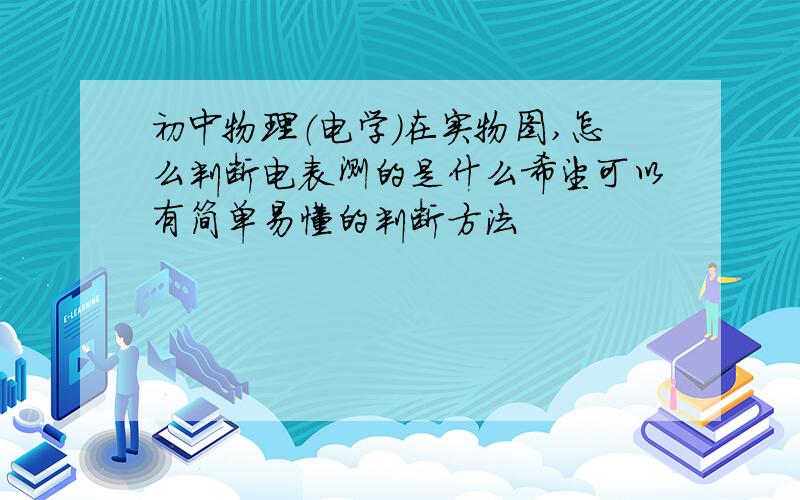 初中物理（电学）在实物图,怎么判断电表测的是什么希望可以有简单易懂的判断方法