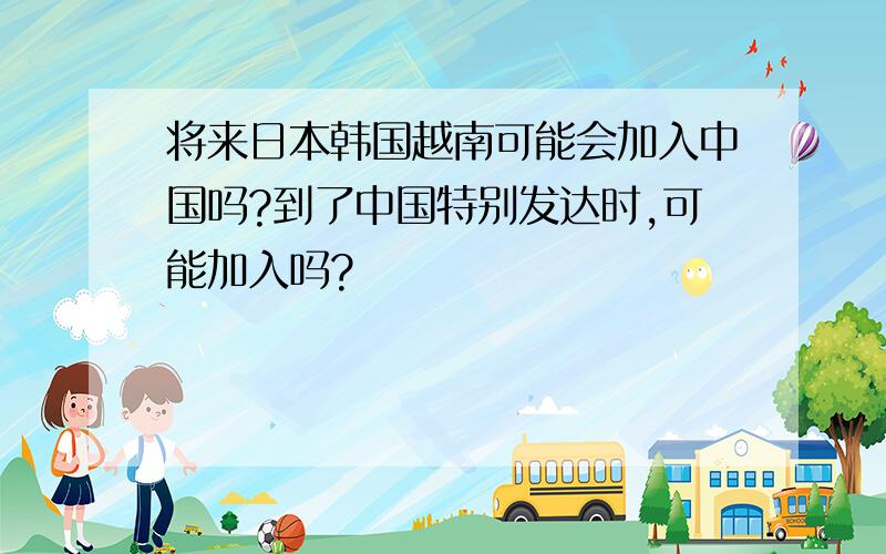 将来日本韩国越南可能会加入中国吗?到了中国特别发达时,可能加入吗?