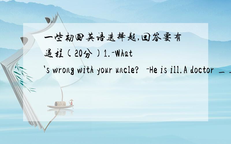 一些初四英语选择题,回答要有过程(20分)1.-What's wrong with your uncle?  -He is ill.A doctor ________.A has to look for B is being operated on C has just been sent for2.-Do you know Thomas Edison?  -Yes,he is well known _____ an invento