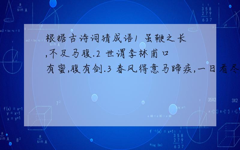 根据古诗词猜成语1 虽鞭之长,不及马腹.2 世谓李林甫口有蜜,腹有剑.3 春风得意马蹄疾,一日看尽长安花.4 不吹毛而求小疵,不洗垢而难察难知.5 见义不为,无勇也.6 欲觉闻晨钟,令人发深省.