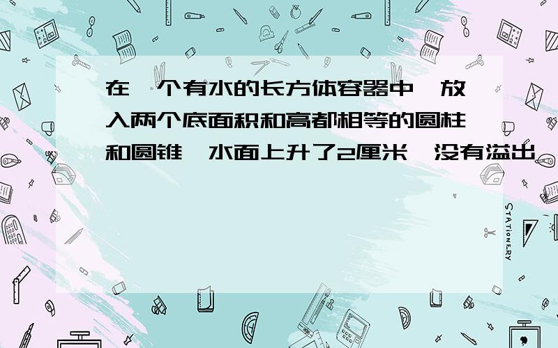 在一个有水的长方体容器中,放入两个底面积和高都相等的圆柱和圆锥,水面上升了2厘米,没有溢出,且圆柱和圆锥全部浸入水中.一直长方体内壁长14厘米,宽9厘米.求圆柱和圆锥体积分别是多少?