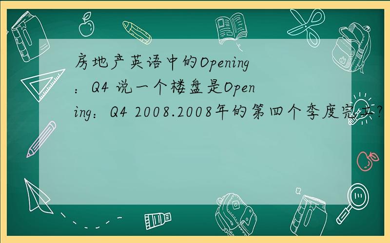 房地产英语中的Opening：Q4 说一个楼盘是Opening：Q4 2008.2008年的第四个季度完工?