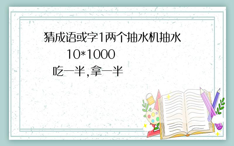 猜成语或字1两个抽水机抽水      10*1000    吃一半,拿一半