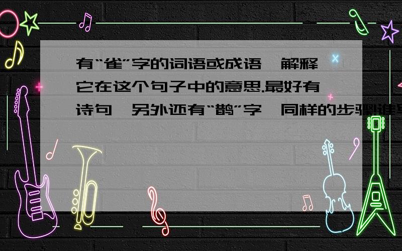 有“雀”字的词语或成语,解释它在这个句子中的意思.最好有诗句,另外还有“鹊”字,同样的步骤!谁写得好,积分给谁.