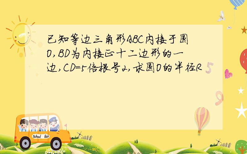 已知等边三角形ABC内接于圆O,BD为内接正十二边形的一边,CD=5倍根号2,求圆O的半径R