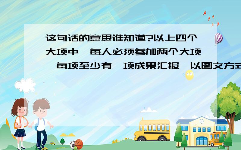 这句话的意思谁知道?以上四个大项中,每人必须参加两个大项,每项至少有一项成果汇报,以图文方式体现,