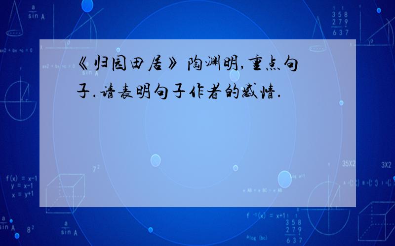 《归园田居》 陶渊明,重点句子.请表明句子作者的感情.