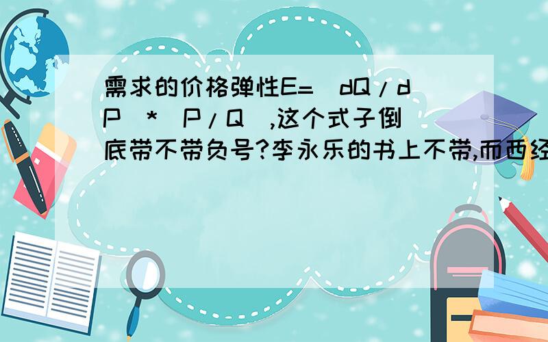 需求的价格弹性E=(dQ/dP)*(P/Q),这个式子倒底带不带负号?李永乐的书上不带,而西经的书上却带负号,那考数学的时侯是带还是不带啊?以哪个为准啊?