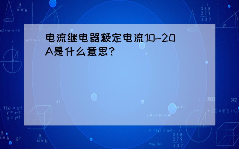 电流继电器额定电流10-20A是什么意思?