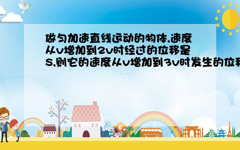 做匀加速直线运动的物体,速度从v增加到2v时经过的位移是S,则它的速度从v增加到3v时发生的位移是?