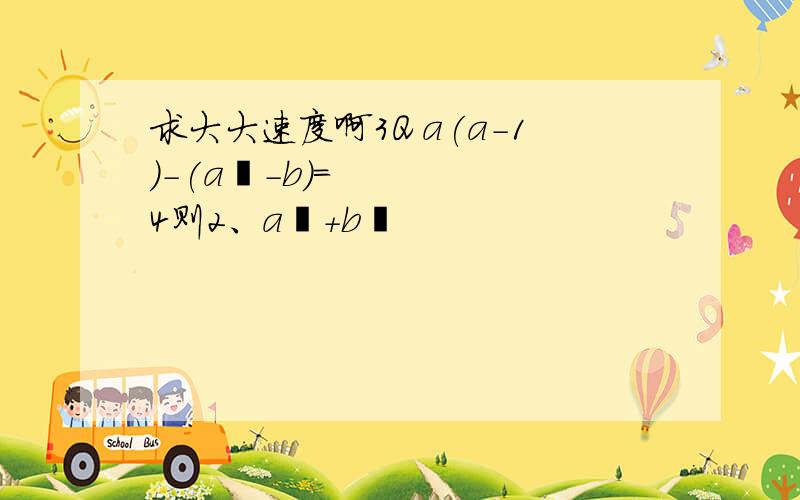 求大大速度啊3Q a(a-1)-(a²-b)=4则2、a²+b²