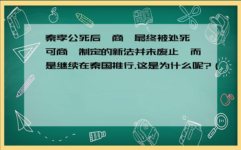 秦孝公死后,商鞅最终被处死,可商鞅制定的新法并未废止,而是继续在秦国推行.这是为什么呢?（