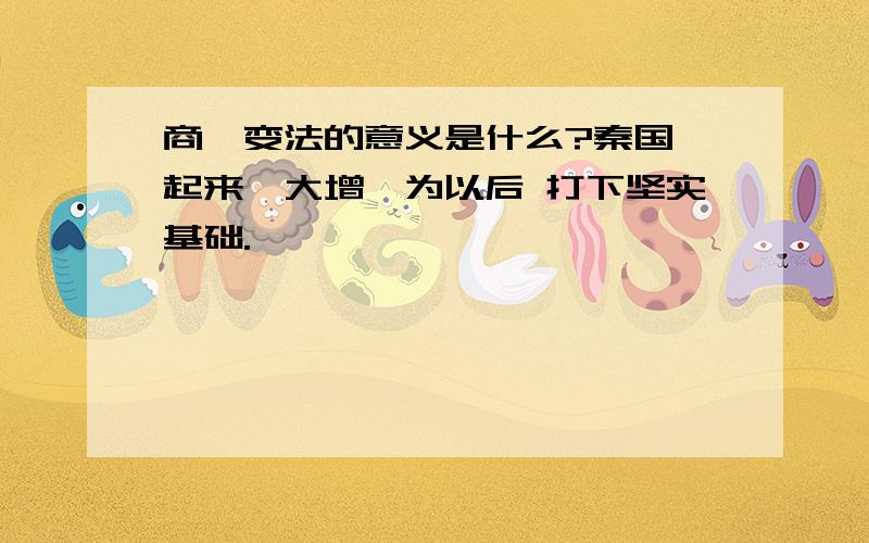 商鞅变法的意义是什么?秦国 起来,大增,为以后 打下坚实基础.