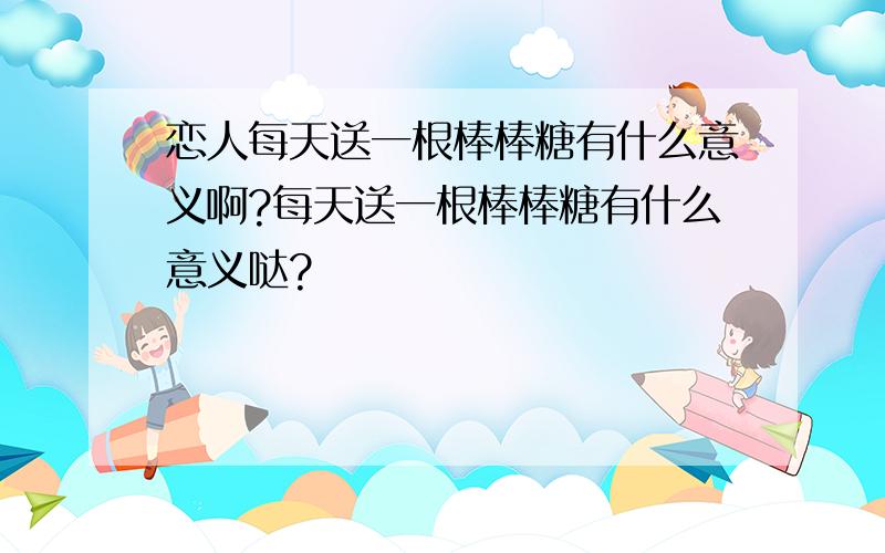 恋人每天送一根棒棒糖有什么意义啊?每天送一根棒棒糖有什么意义哒?