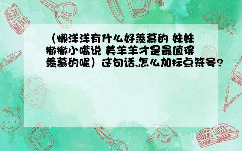 （懒洋洋有什么好羡慕的 妹妹撇撇小嘴说 美羊羊才是最值得羡慕的呢）这句话,怎么加标点符号?