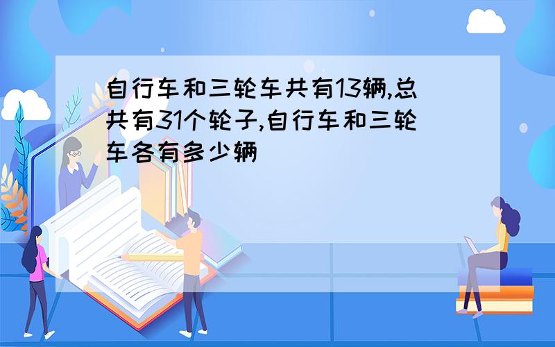 自行车和三轮车共有13辆,总共有31个轮子,自行车和三轮车各有多少辆