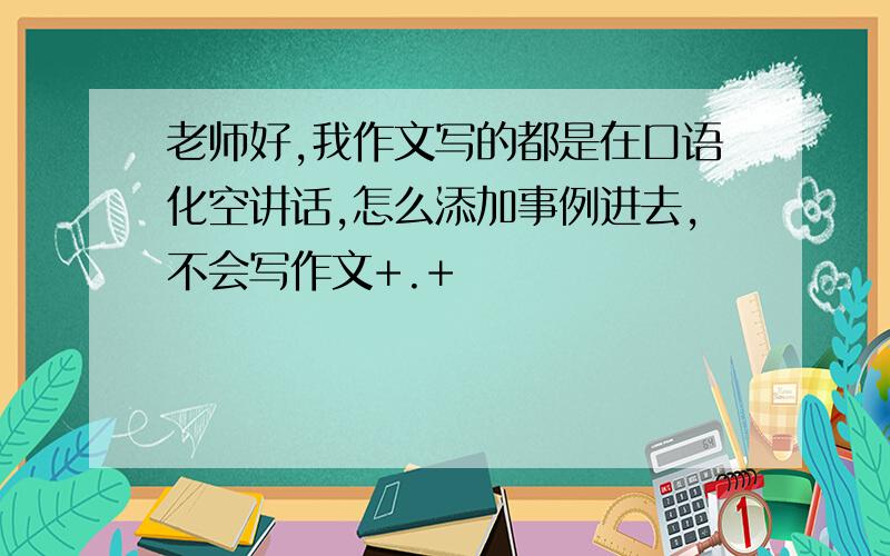 老师好,我作文写的都是在口语化空讲话,怎么添加事例进去,不会写作文+.+