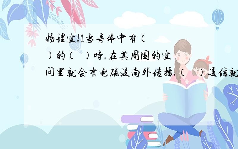 物理空!1当导体中有（   ）的（  ）时.在其周围的空间里就会有电磁波向外传播,（   ）通信就是利用电磁波传输信号的.电磁波的频率等于（   ）电流的频率