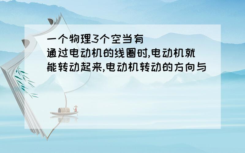 一个物理3个空当有_____通过电动机的线圈时,电动机就能转动起来,电动机转动的方向与_______方向和________方向有关