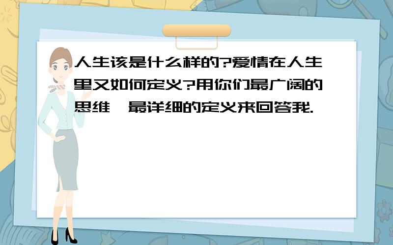 人生该是什么样的?爱情在人生里又如何定义?用你们最广阔的思维,最详细的定义来回答我.