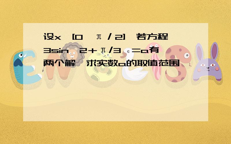 设x∈[0,π／2],若方程3sin﹙2＋π/3﹚=a有两个解,求实数a的取值范围