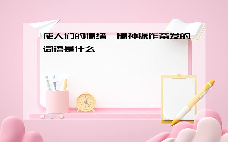 使人们的情绪,精神振作奋发的词语是什么