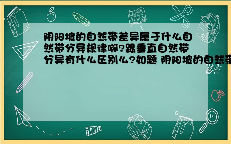 阴阳坡的自然带差异属于什么自然带分异规律啊?跟垂直自然带分异有什么区别么?如题 阴阳坡的自然带差异属于什么自然带分异规律啊?