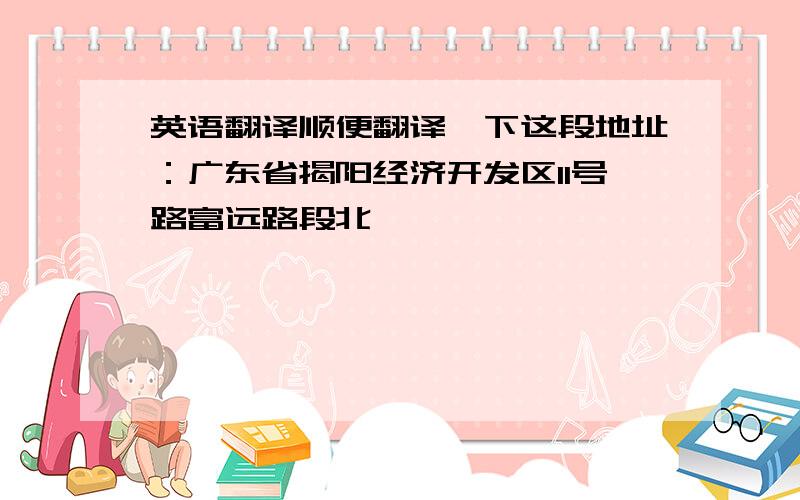 英语翻译顺便翻译一下这段地址：广东省揭阳经济开发区11号路富远路段北