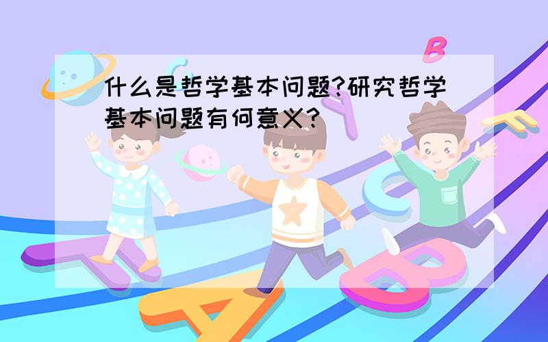 什么是哲学基本问题?研究哲学基本问题有何意义?