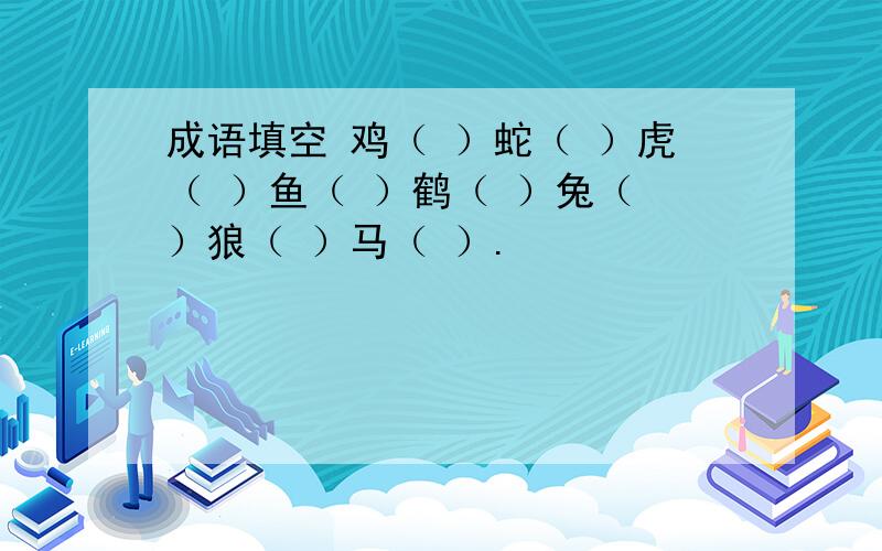 成语填空 鸡（ ）蛇（ ）虎（ ）鱼（ ）鹤（ ）兔（ ）狼（ ）马（ ）.