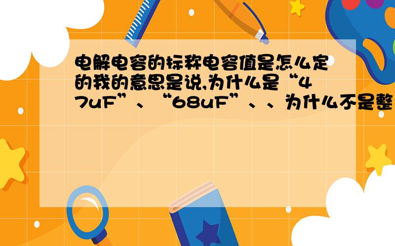 电解电容的标称电容值是怎么定的我的意思是说,为什么是“47uF”、“68uF”、、为什么不是整10,整百的数?