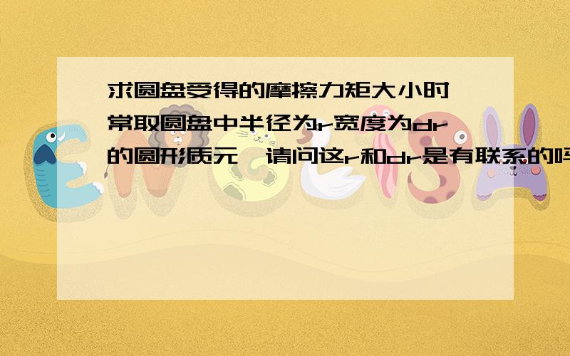 求圆盘受得的摩擦力矩大小时,常取圆盘中半径为r宽度为dr的圆形质元,请问这r和dr是有联系的吗,取微元的时候它们好像没什么联系,积分的时候怎么把他们联系在一起了