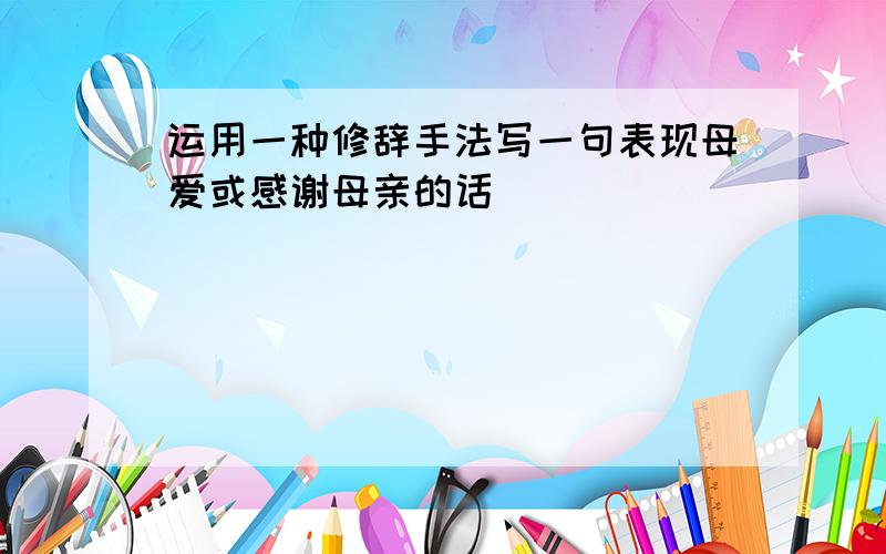 运用一种修辞手法写一句表现母爱或感谢母亲的话