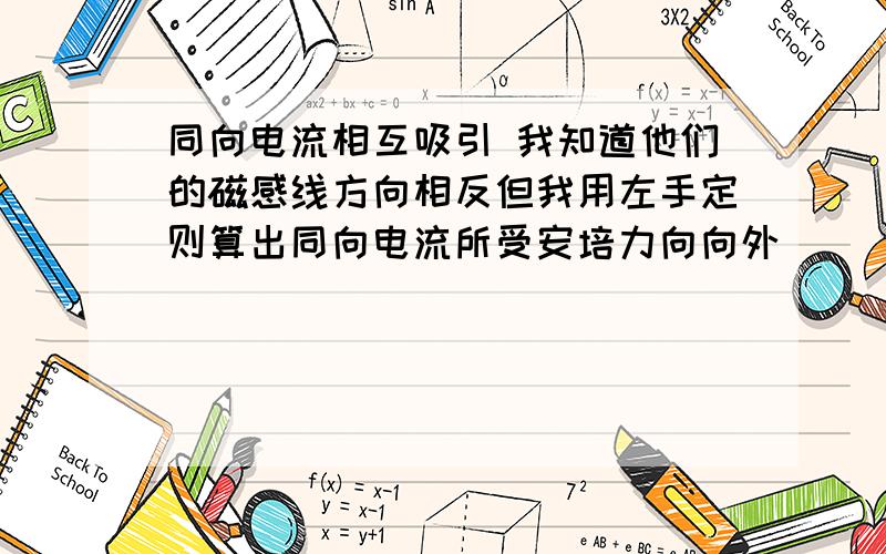 同向电流相互吸引 我知道他们的磁感线方向相反但我用左手定则算出同向电流所受安培力向向外