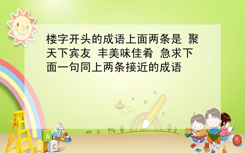 楼字开头的成语上面两条是 聚天下宾友 丰美味佳肴 急求下面一句同上两条接近的成语