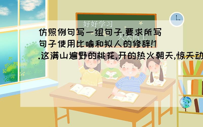 仿照例句写一组句子,要求所写句子使用比喻和拟人的修辞!1.这满山遍野的桃花,开的热火朝天,惊天动地,是一副立体画,一首无声的诗,把青春挥洒的淋漓尽致.2.层层的叶子中间,零星地点缀着些