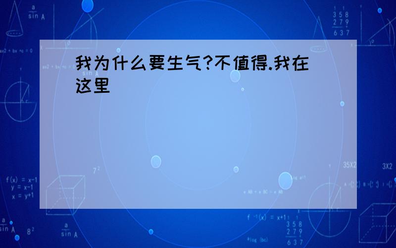 我为什么要生气?不值得.我在这里