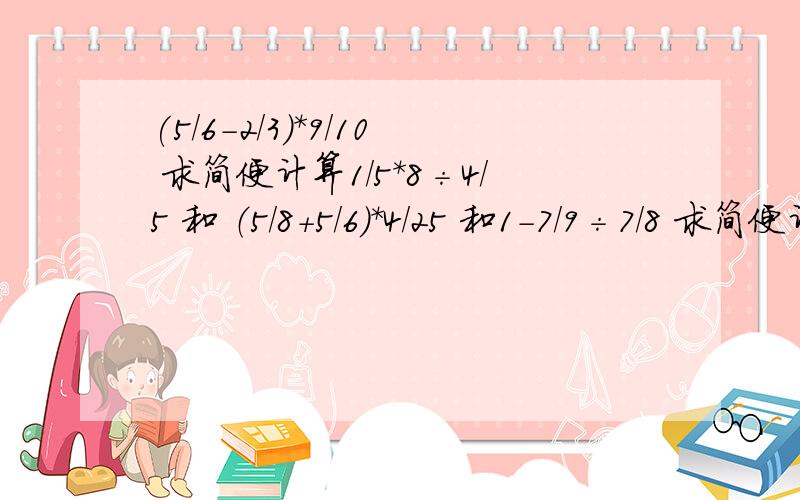 (5/6-2/3)*9/10 求简便计算1/5*8÷4/5 和 （5/8+5/6）*4/25 和1-7/9÷7/8 求简便计算