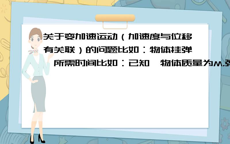 关于变加速运动（加速度与位移有关联）的问题比如：物体挂弹簧所需时间比如：已知一物体质量为M，弹簧劲度系数为K，重力加速度为g，从物体刚挂到弹簧开始计时（即Mg=Ma时），到重力