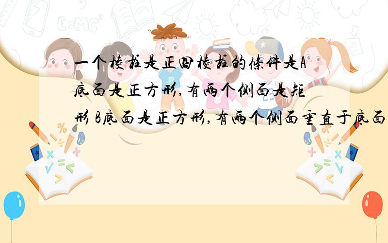 一个棱柱是正四棱柱的条件是A底面是正方形,有两个侧面是矩形 B底面是正方形,有两个侧面垂直于底面C底面是菱形,且每一个顶点处的三条棱两两垂直D每个侧面都是全等矩形的四棱柱我认为