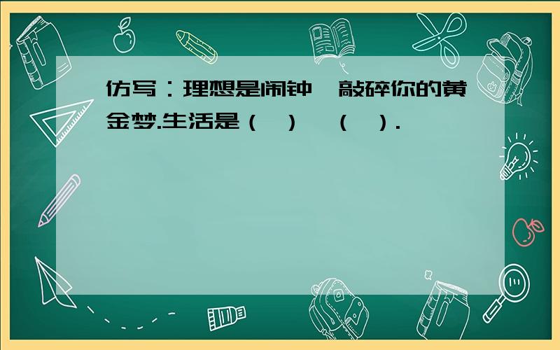 仿写：理想是闹钟,敲碎你的黄金梦.生活是（ ）,（ ）.